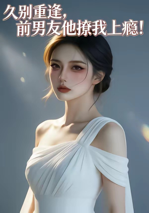 久别重逢，前男友他撩我上瘾！（22集）最新短剧热门推荐